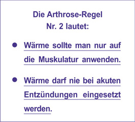 Die Arthrose-Regel Nr. 2 lautet: Wärme sollte man nur auf die Muskulatur anwenden. Wärme darf nie bei akuten Entzündungen eingesetzt werden.